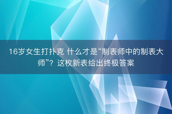 16岁女生打扑克 什么才是“制表师中的制表大师”？这枚新表给出终极答案