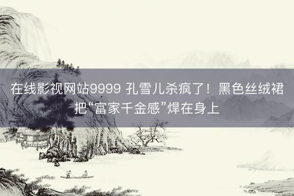 在线影视网站9999 孔雪儿杀疯了！黑色丝绒裙把“富家千金感”焊在身上