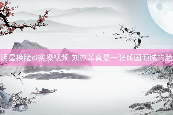 明星换脸ai实操视频 刘亦菲真是一张倾国倾城的脸