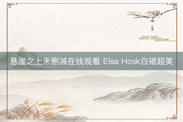 悬崖之上未删减在线观看 Elsa Hosk白裙超美