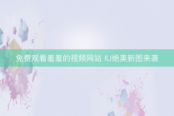 免费观看羞羞的视频网站 IU绝美新图来袭