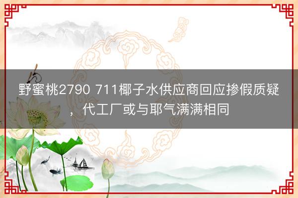 野蜜桃2790 711椰子水供应商回应掺假质疑，代工厂或与耶气满满相同