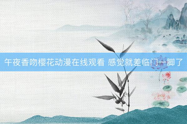 午夜香吻樱花动漫在线观看 感觉就差临门一脚了