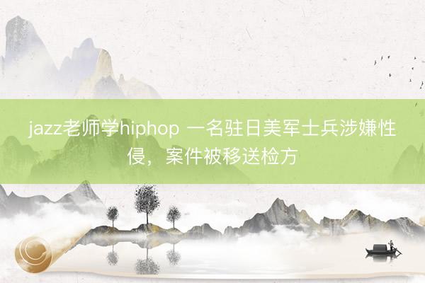 jazz老师学hiphop 一名驻日美军士兵涉嫌性侵，案件被移送检方