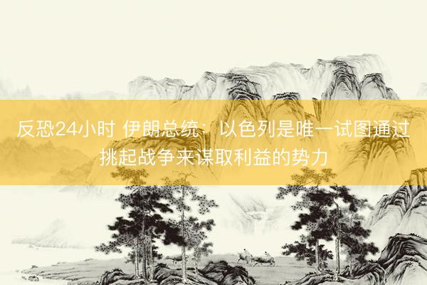 反恐24小时 伊朗总统:以色列是唯一试图通过挑起战争来谋取利益的势力