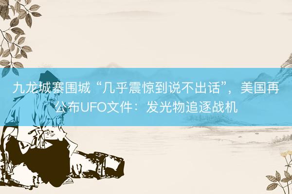 九龙城寨围城 “几乎震惊到说不出话”，美国再公布UFO文件：发光物追逐战机