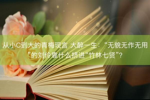从小C到大的青梅现言 大醉一生：“无貌无作无用”的刘伶靠什么挤进“竹林七贤”？