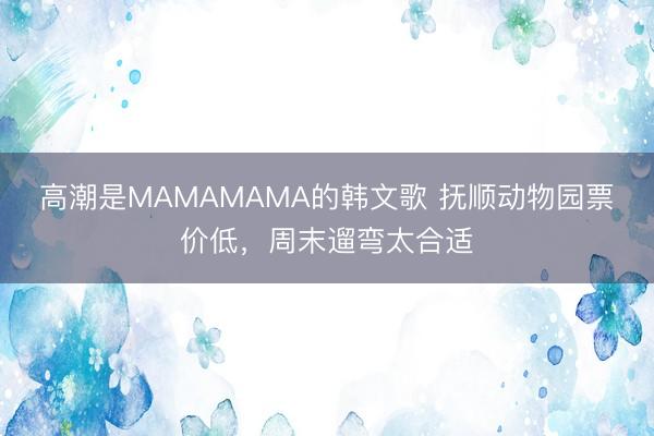高潮是MAMAMAMA的韩文歌 抚顺动物园票价低，周末遛弯太合适