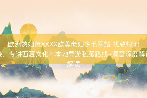 欧洲熟妇色XXXX欧美老妇多毛网站 找敦煌地接，专讲西夏文化？本地导游私藏路线+洞窟深度解读