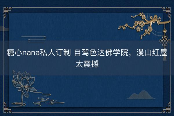 糖心nana私人订制 自驾色达佛学院，漫山红屋太震撼