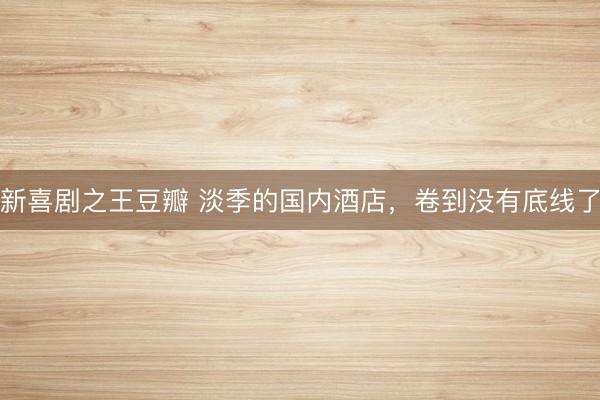 新喜剧之王豆瓣 淡季的国内酒店，卷到没有底线了