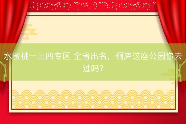 水蜜桃一三四专区 全省出名，桐庐这座公园你去过吗？