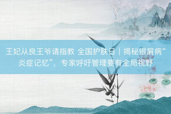 王妃从良王爷请指教 全国护肤日｜揭秘银屑病“炎症记忆”，专家呼吁管理要有全局视野