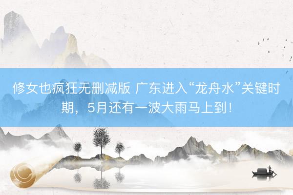 修女也疯狂无删减版 广东进入“龙舟水”关键时期，5月还有一波大雨马上到！