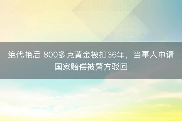绝代艳后 800多克黄金被扣36年，当事人申请国家赔偿被警方驳回