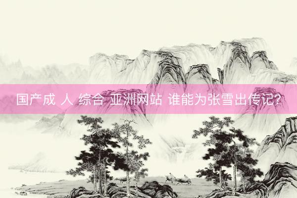 国产成 人 综合 亚洲网站 谁能为张雪出传记？