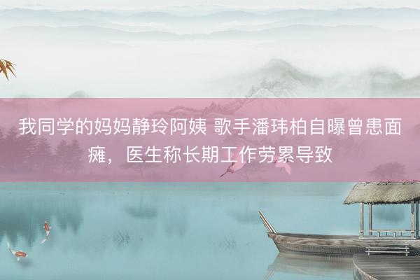 我同学的妈妈静玲阿姨 歌手潘玮柏自曝曾患面瘫，医生称长期工作劳累导致