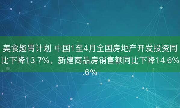 美食趣胃计划 中国1至4月全国房地产开发投资同比下降13.7%，新建商品房销售额同比下降14.6%
