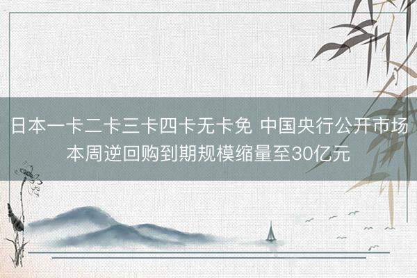 日本一卡二卡三卡四卡无卡免 中国央行公开市场本周逆回购到期规模缩量至30亿元