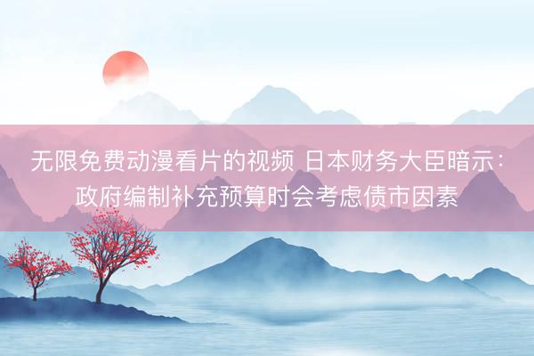 无限免费动漫看片的视频 日本财务大臣暗示：政府编制补充预算时会考虑债市因素