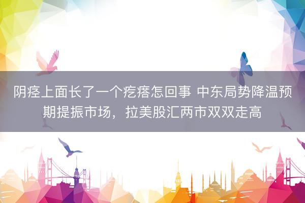 阴痉上面长了一个疙瘩怎回事 中东局势降温预期提振市场，拉美股汇两市双双走高