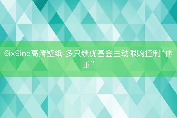 6ix9ine高清壁纸 多只绩优基金主动限购控制“体重”