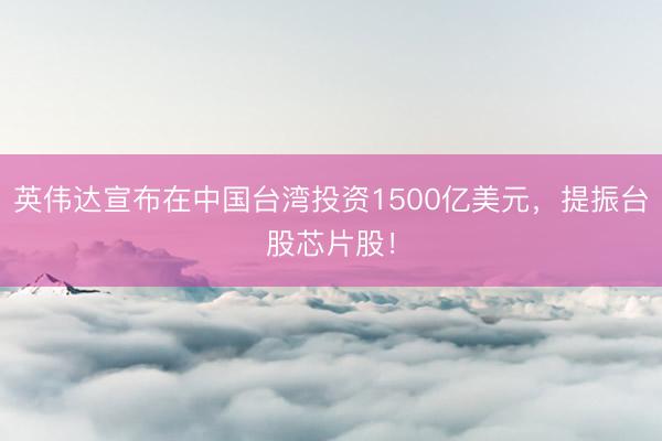 英伟达宣布在中国台湾投资1500亿美元，提振台股芯片股！