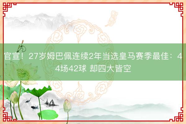 官宣！27岁姆巴佩连续2年当选皇马赛季最佳：44场42球 却四大皆空