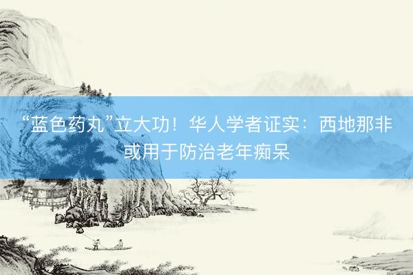 “蓝色药丸”立大功！华人学者证实：西地那非或用于防治老年痴呆