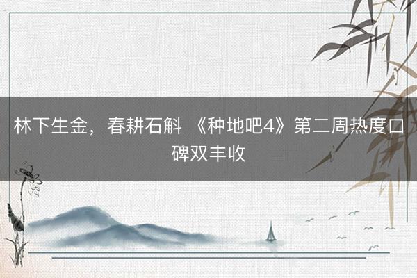 林下生金，春耕石斛 《种地吧4》第二周热度口碑双丰收
