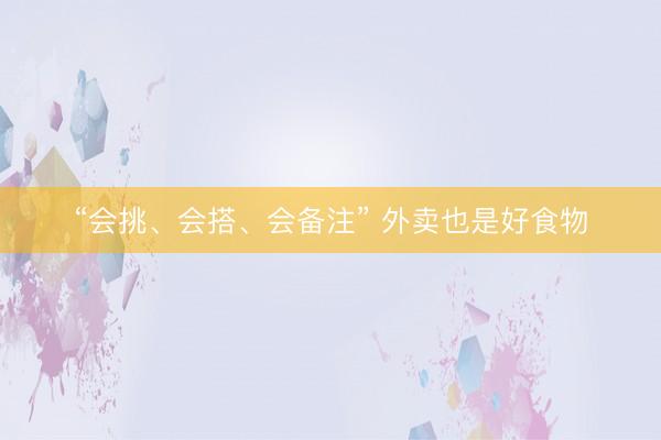 “会挑、会搭、会备注” 外卖也是好食物