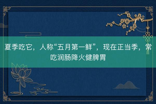 夏季吃它,人称“五月第一鲜”,现在正当季,常吃润肠降火健脾胃