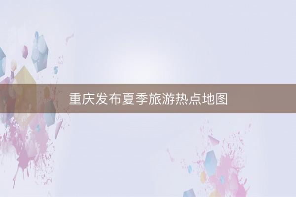 重庆发布夏季旅游热点地图