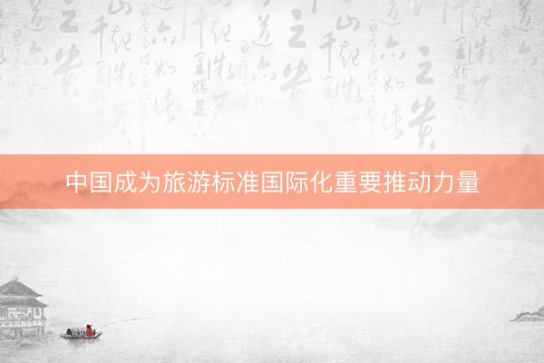 中国成为旅游标准国际化重要推动力量
