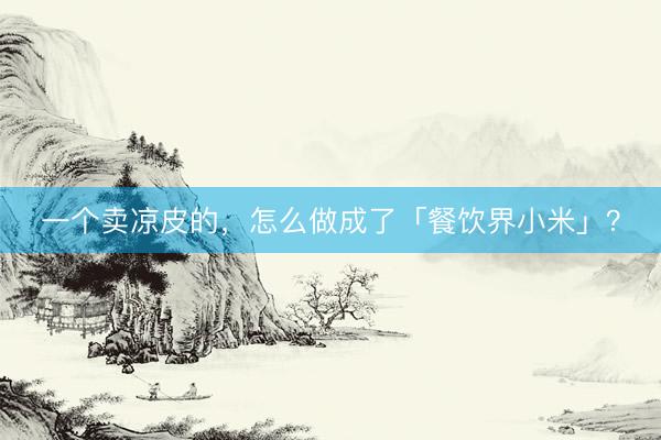 一个卖凉皮的，怎么做成了「餐饮界小米」？