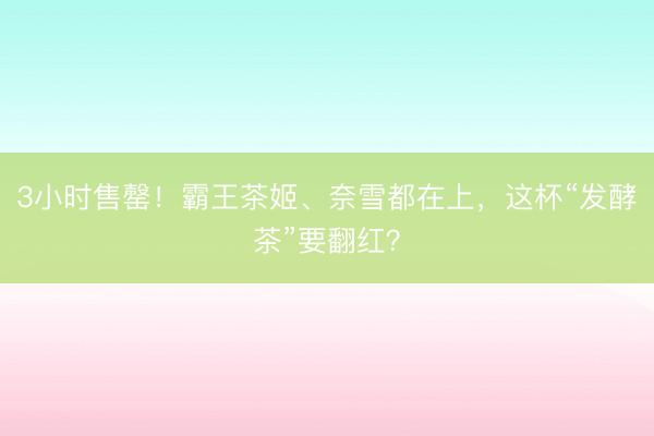 3小时售罄！霸王茶姬、奈雪都在上，这杯“发酵茶”要翻红？