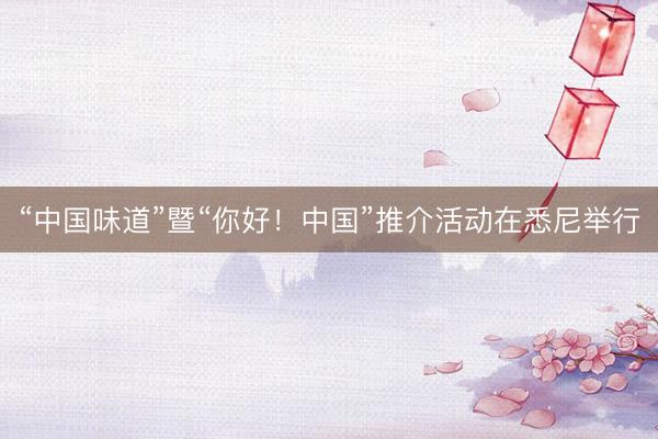“中国味道”暨“你好！中国”推介活动在悉尼举行