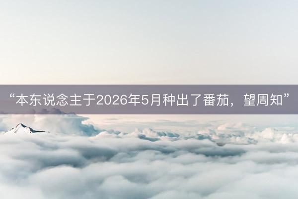 “本东说念主于2026年5月种出了番茄，望周知”
