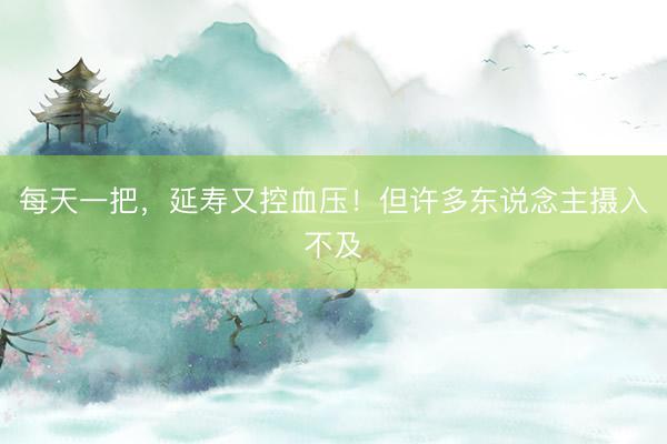 每天一把，延寿又控血压！但许多东说念主摄入不及