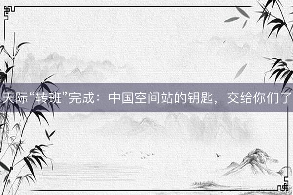 天际“转班”完成：中国空间站的钥匙，交给你们了