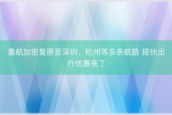 重航加密复原至深圳、杭州等多条航路 搭伙出行优惠来了