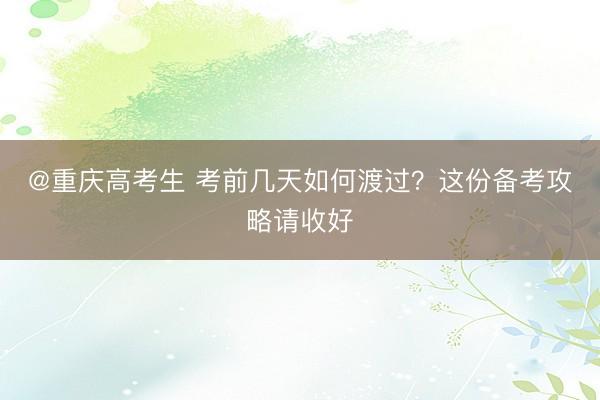 @重庆高考生 考前几天如何渡过？这份备考攻略请收好