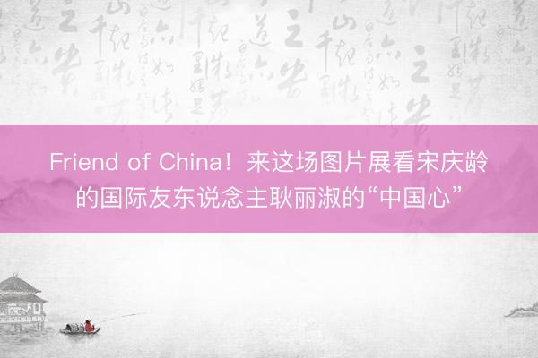 Friend of China！来这场图片展看宋庆龄的国际友东说念主耿丽淑的“中国心”