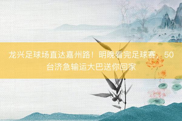 龙兴足球场直达嘉州路！明晚看完足球赛，50台济急输运大巴送你回家