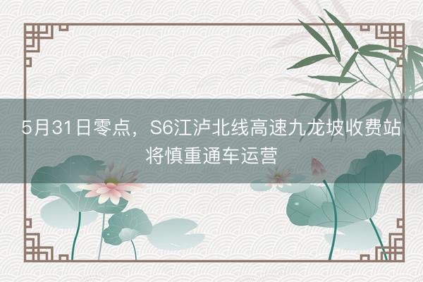 5月31日零点，S6江泸北线高速九龙坡收费站将慎重通车运营