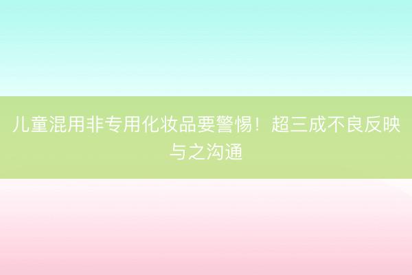 儿童混用非专用化妆品要警惕！超三成不良反映与之沟通