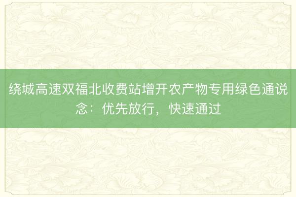 绕城高速双福北收费站增开农产物专用绿色通说念：优先放行，快速通过