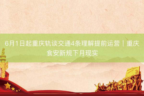 6月1日起重庆轨谈交通4条理解提前运营｜重庆食安新规下月现实