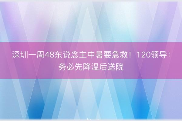 深圳一周48东说念主中暑要急救！120领导：务必先降温后送院
