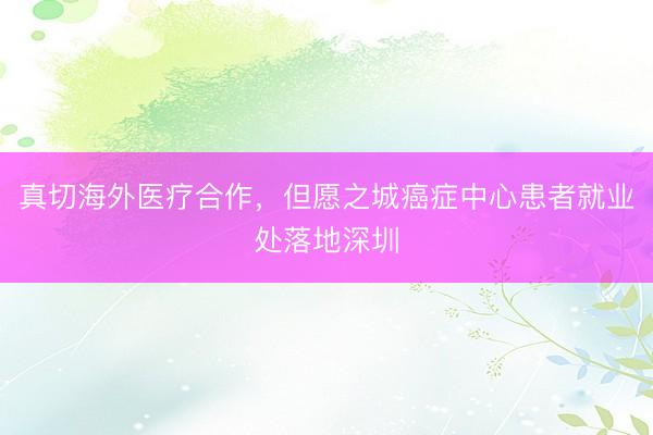 真切海外医疗合作，但愿之城癌症中心患者就业处落地深圳